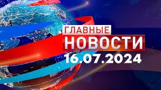 Главные Новости 16.07.2024