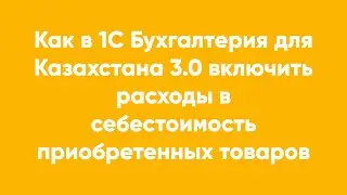 Как в 1С Бухгалтерия для Казахстана 3.0 включить расходы в себестоимость приобретенных товаров