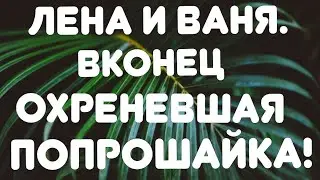 Лена и Ваня// Вконец охреневшая попрошайка! //Обзор видео//