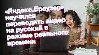 «Яндекс.Браузер» научился переводить видео на русский в режиме реального времени