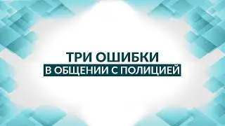 Три ошибки в общении с полицией. Советы адвоката