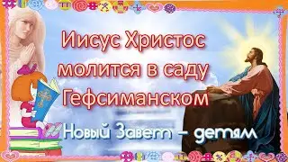 Иисус Христос молится в саду Гефсиманском. Новый Завет – детям