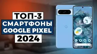 ТОП-3: Лучшие смартфоны Google Pixel 2024 года