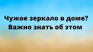 Чужое зеркало в доме? Важно знать об этом.