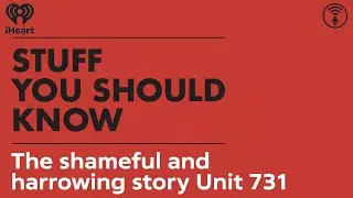 The shameful and harrowing story Unit 731 | STUFF YOU SHOULD KNOW