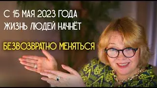 С 15 мая 2023 судьбы людей начнут глобально меняться