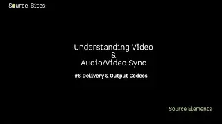 Source-Bites: Video & AV Sync #6 Video Codec delivery & Output