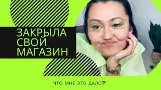 Закрыла магазин: что мне это дало?