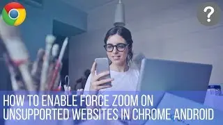 How to enable force zoom on unsupported websites in chrome android