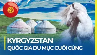 KYRGYZSTAN - ĐẤT NƯỚC DU MỤC CUỐI CÙNG TRÊN THẾ GIỚI