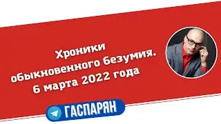 Хроники обыкновенного безумия. 6 марта 2022 года