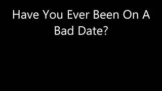 Have You Ever Been On A Bad Date?