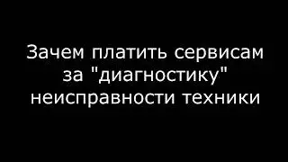 Зачем сервисы берут деньги за диагностику неисправностей  Накипело!!!