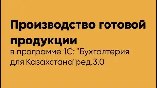 Производство готовой продукции в программе 1С Бухгалтерия для Казахстана