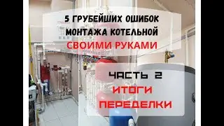 ЧАСТЬ 2. ИТОГ ПЕРЕДЕЛКИ. 5 ГРУБЕЙШИХ ОШИБОК МОНТАЖА КОТЕЛЬНОЙ СВОИМИ РУКАМИ