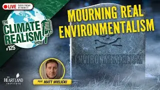 Mourning Real Environmentalism – The Climate Realism Show #125 (Guest: Matt Wielicki)