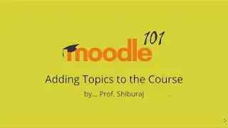 Moodle 101 - Adding Topics to the Course by Prof. Shiburaj