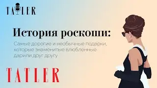 Подкаст Tatler: Самые дорогие и необычные подарки | История роскоши