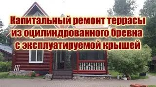 Ремонт открытой террасы из оцилиндровки с эксплуатируемой крышей. Полная переделка террасы.