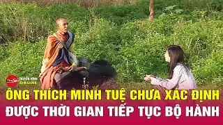 Tin mới nhất 9/6: Ông Thích Minh Tuệ chưa xác định được thời gian tiếp tục bộ hành | Tin24h