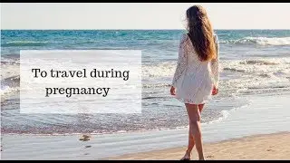 Travelling during Pregnancy | Safety Tips