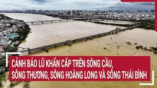 Cảnh báo lũ khẩn cấp trên sông Cầu, sông Thương, sông Hoàng Long và sông Thái Bình