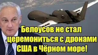 Белоусов не стал церемониться с дронами США в Чёрном море: Генштаб РФ получил долгожданный приказ!