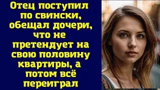 Отец поступил по свински, обещал дочери, что не претендует на свою половину квартиры