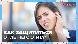 ОТИТ ЛЕТОМ: как защититься? | Доктор 24