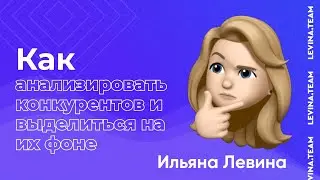 Как анализировать конкурентов и выделиться на их фоне - Ильяна Левина