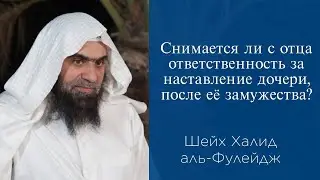 Снимается ли с отца ответственность за наставление дочери, после её замужества? | Халид аль-Фулейдж