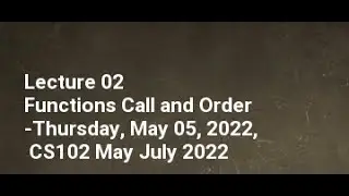 Lecture 02 Functions Call and Order Thursday, May 05, 2022, CS102 May July 2022