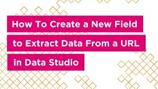 How To Create a New Field to Extract Data From a URL in Data Studio