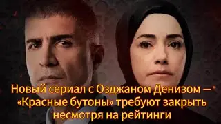 Новый сериал с Озджаном Денизом — «Красные бутоны» требуют закрыть несмотря на рейтинги.