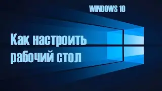 Как настроить рабочий стол в Windows 10.