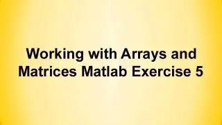 Working with Arrays and Matrices Matlab Exercise-5