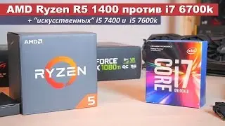 AMD Ryzen R5 1400 против i7 6700k + “искусственных” i5 7400 и 7600k