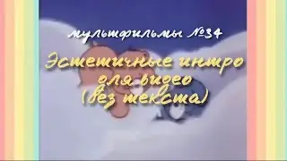ЭСТЕТИЧНЫЕ ИНТРО (БЕЗ ТЕКСТА) / МУЛЬТФИЛЬМЫ 34