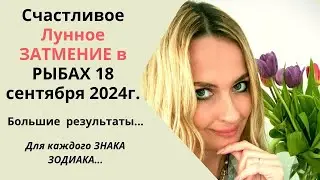 Счастливое ЛУННОЕ ЗАТМЕНИЕ в Рыбах, 18 сентября 2024г. Большие результаты. Для каждого ЗНАКА ЗОДИАКА