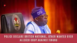 BREAKING: Police Declare British National, Other Wanted Over Alleged Coup Against Tinubu