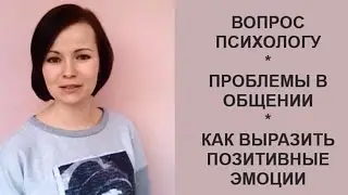 Вопрос психологу. Проблемы в общении. Как выразить позитивные эмоции?