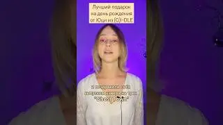 Лучший подарок на день рождения от Юци из (G)I-DLE 