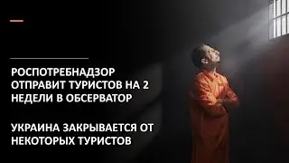 РОСПОТРЕБНАДЗОР ОТПРАВИТ ТУРИСТОВ НА 2 НЕДЕЛИ В КАРАНТИН / УКРАИНА ЗАКРЫВАЕТСЯ ОТ НЕКОТОРЫХ ТУРИСТОВ