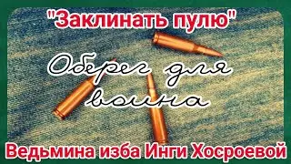 ЗАКЛИНАТЬ ПУЛЮ ОБЕРЕГ ДЛЯ ВОИНА. ВЕДЬМИНА ИЗБА. ИНГА ХОСРОЕВА.