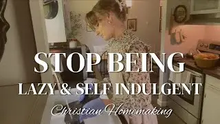 Stop Being Lazy and Self Indulgent | Biblical Christian Homemaking