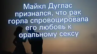 Майкл Дуглас признался, что рак горла спровоцировала его любовь к оральному сексу