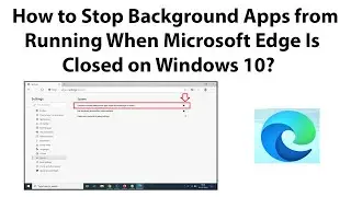 How to Stop Background Apps from Running When Microsoft Edge Is Closed on Windows 10?