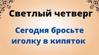 Светлый четверг. Обязательно бросьте иголку в кипяток.