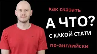 КАК СКАЗАТЬ ‘А ЧТО’ по-английски