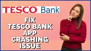 How To Fix Tesco Bank App Crashing Issue 2024?